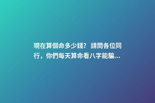 現在算個命多少錢？ 請問各位同行，你們每天算命看八字能騙多少錢？有什么技巧嗎？-第1張-觀點-玄機派